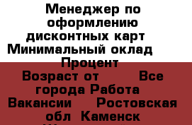 Менеджер по оформлению дисконтных карт  › Минимальный оклад ­ 20 000 › Процент ­ 20 › Возраст от ­ 20 - Все города Работа » Вакансии   . Ростовская обл.,Каменск-Шахтинский г.